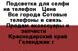 1 Подсветка для селфи на телефон › Цена ­ 990 - Все города Сотовые телефоны и связь » Продам аксессуары и запчасти   . Краснодарский край,Геленджик г.